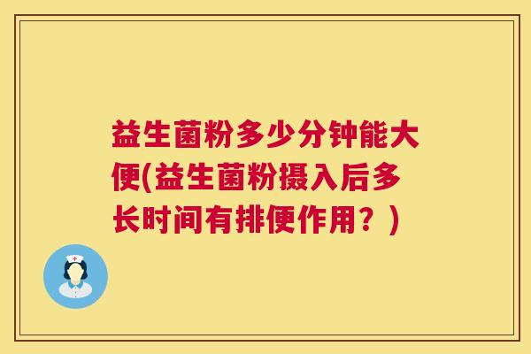 益生菌粉多少分钟能大便(益生菌粉摄入后多长时间有排便作用？)