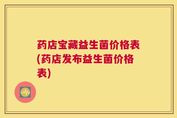 药店宝藏益生菌价格表(药店发布益生菌价格表)