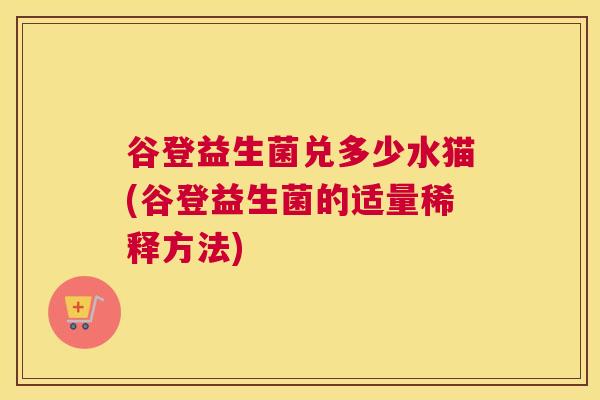 谷登益生菌兑多少水猫(谷登益生菌的适量稀释方法)