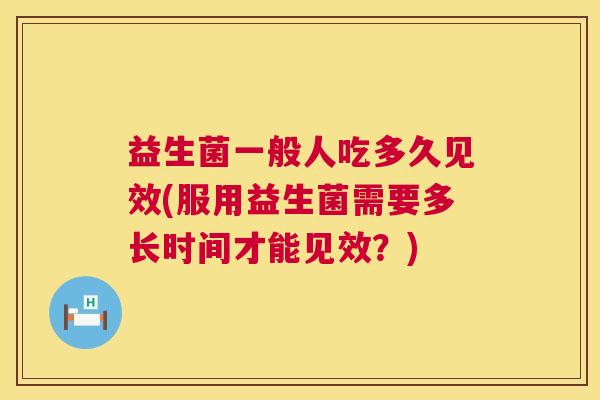 益生菌一般人吃多久见效(服用益生菌需要多长时间才能见效？)