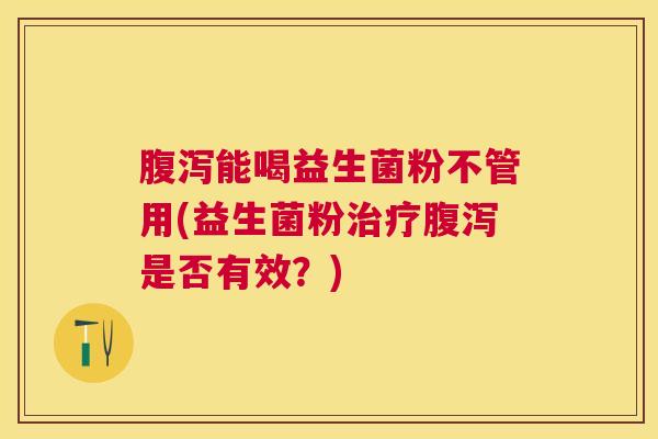 腹泻能喝益生菌粉不管用(益生菌粉治疗腹泻是否有效？)