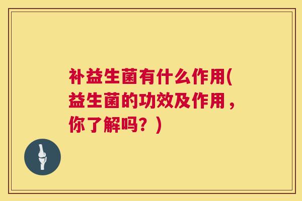 补益生菌有什么作用(益生菌的功效及作用，你了解吗？)