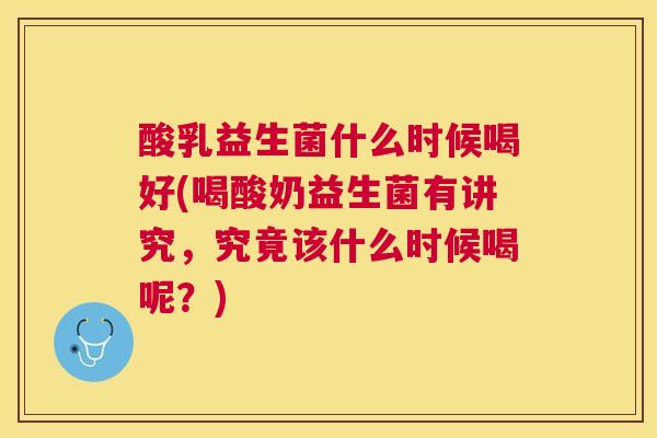 酸乳益生菌什么时候喝好(喝酸奶益生菌有讲究，究竟该什么时候喝呢？)