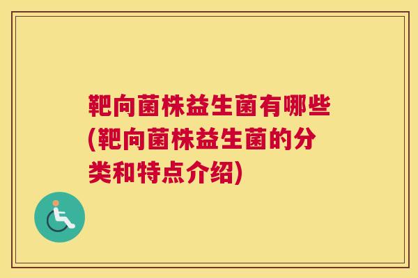 靶向菌株益生菌有哪些(靶向菌株益生菌的分类和特点介绍)