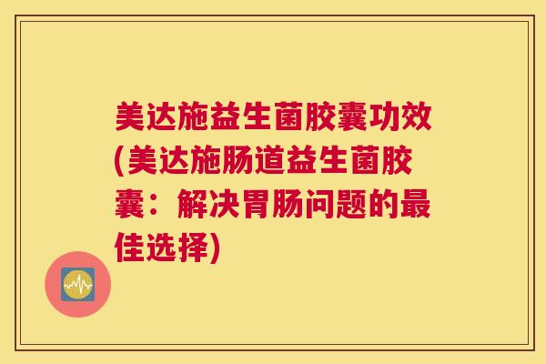 美达施益生菌胶囊功效(美达施肠道益生菌胶囊：解决胃肠问题的最佳选择)