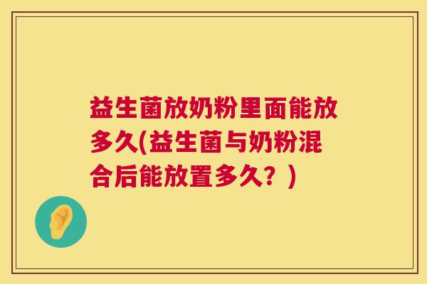 益生菌放奶粉里面能放多久(益生菌与奶粉混合后能放置多久？)