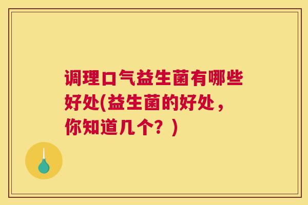 调理口气益生菌有哪些好处(益生菌的好处，你知道几个？)