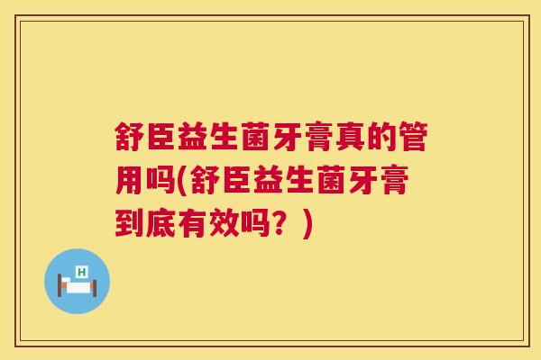 舒臣益生菌牙膏真的管用吗(舒臣益生菌牙膏到底有效吗？)