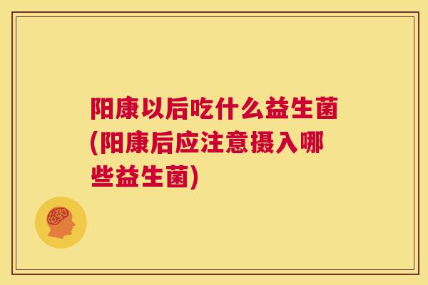 阳康以后吃什么益生菌(阳康后应注意摄入哪些益生菌)