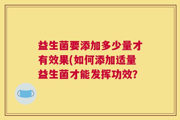 益生菌要添加多少量才有效果(如何添加适量益生菌才能发挥功效？