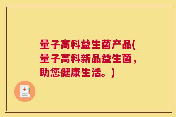 量子高科益生菌产品(量子高科新品益生菌，助您健康生活。)