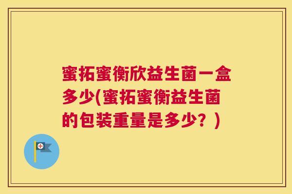 蜜拓蜜衡欣益生菌一盒多少(蜜拓蜜衡益生菌的包装重量是多少？)