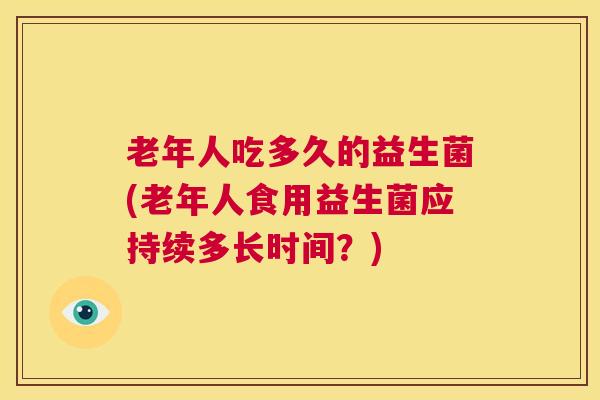 老年人吃多久的益生菌(老年人食用益生菌应持续多长时间？)