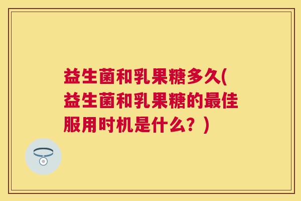 益生菌和乳果糖多久(益生菌和乳果糖的最佳服用时机是什么？)