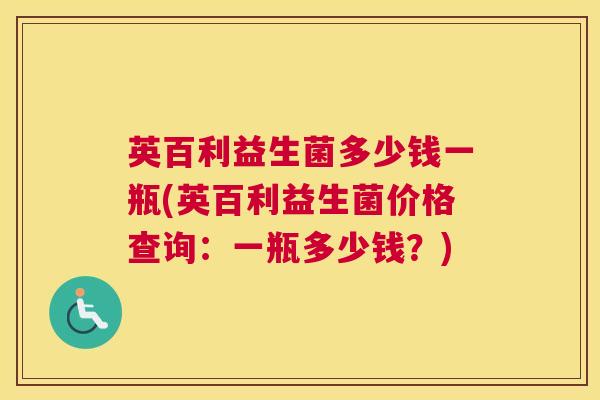 英百利益生菌多少钱一瓶(英百利益生菌价格查询：一瓶多少钱？)