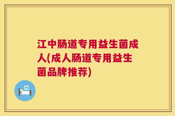 江中肠道专用益生菌成人(成人肠道专用益生菌品牌推荐)