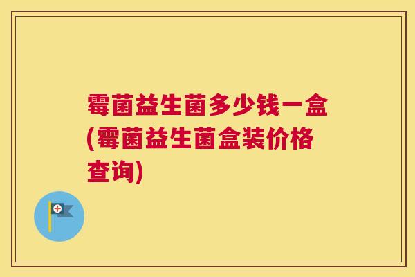 霉菌益生菌多少钱一盒(霉菌益生菌盒装价格查询)