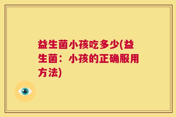 益生菌小孩吃多少(益生菌：小孩的正确服用方法)