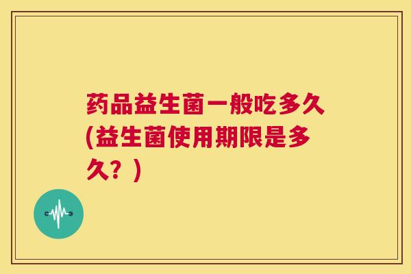 药品益生菌一般吃多久(益生菌使用期限是多久？)