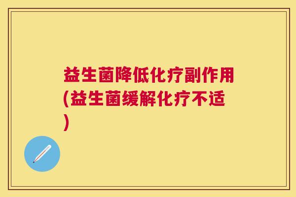 益生菌降低化疗副作用(益生菌缓解化疗不适)