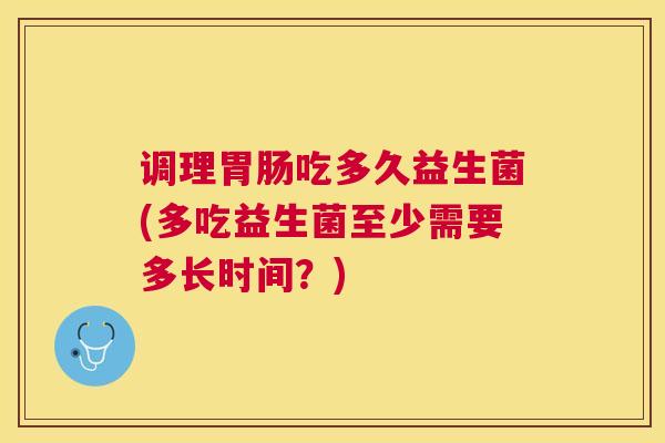 调理胃肠吃多久益生菌(多吃益生菌至少需要多长时间？)
