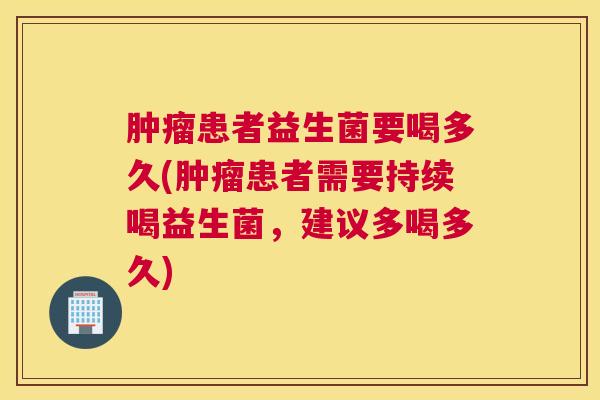 肿瘤患者益生菌要喝多久(肿瘤患者需要持续喝益生菌，建议多喝多久)