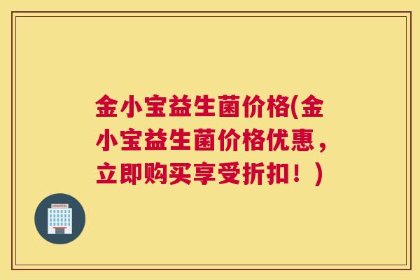 金小宝益生菌价格(金小宝益生菌价格优惠，立即购买享受折扣！)