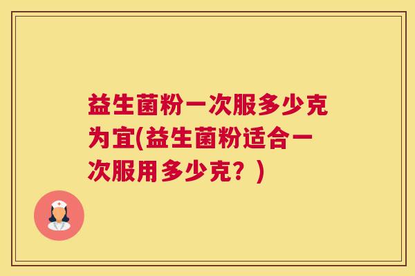 益生菌粉一次服多少克为宜(益生菌粉适合一次服用多少克？)