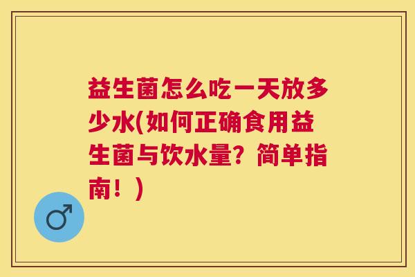 益生菌怎么吃一天放多少水(如何正确食用益生菌与饮水量？简单指南！)