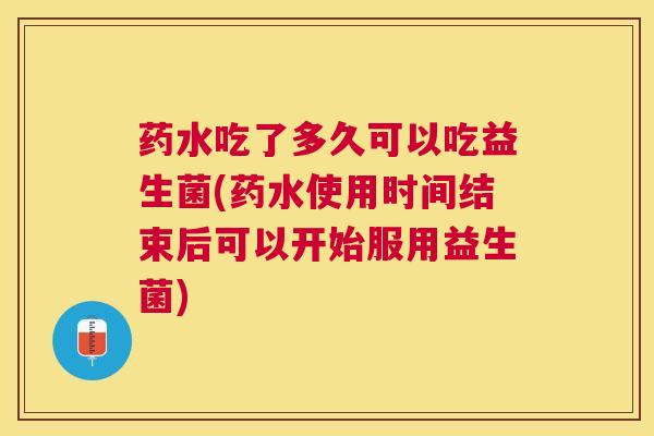 药水吃了多久可以吃益生菌(药水使用时间结束后可以开始服用益生菌)