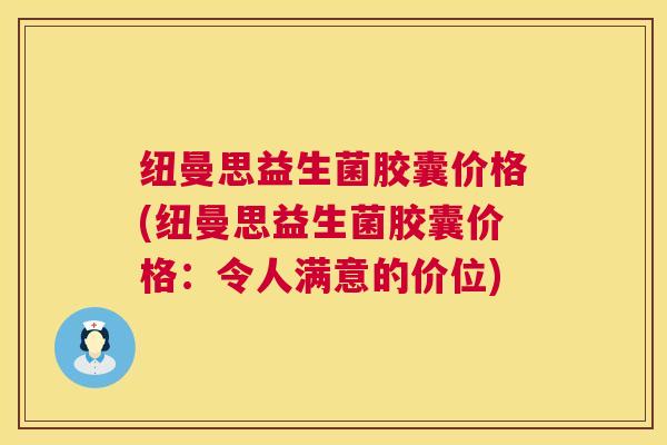 纽曼思益生菌胶囊价格(纽曼思益生菌胶囊价格：令人满意的价位)