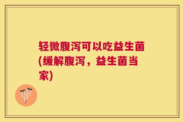 轻微腹泻可以吃益生菌(缓解腹泻，益生菌当家)