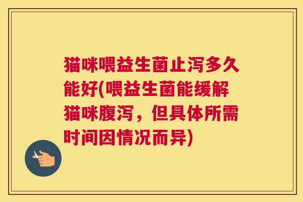 猫咪喂益生菌止泻多久能好(喂益生菌能缓解猫咪腹泻，但具体所需时间因情况而异)