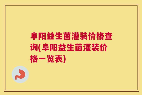 阜阳益生菌灌装价格查询(阜阳益生菌灌装价格一览表)