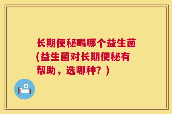 长期便秘喝哪个益生菌(益生菌对长期便秘有帮助，选哪种？)