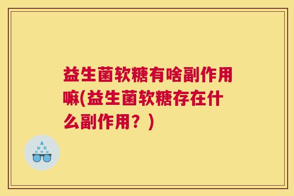 益生菌软糖有啥副作用嘛(益生菌软糖存在什么副作用？)