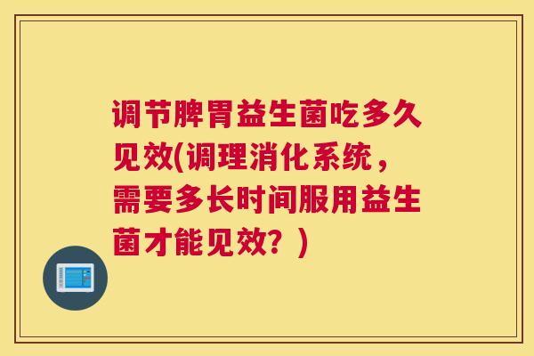 调节脾胃益生菌吃多久见效(调理消化系统，需要多长时间服用益生菌才能见效？)