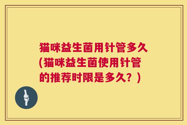 猫咪益生菌用针管多久(猫咪益生菌使用针管的推荐时限是多久？)