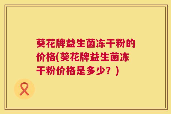 葵花牌益生菌冻干粉的价格(葵花牌益生菌冻干粉价格是多少？)