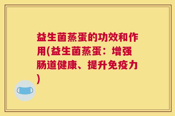 益生菌蒸蛋的功效和作用(益生菌蒸蛋：增强肠道健康、提升免疫力)