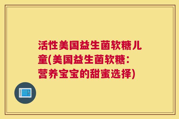 活性美国益生菌软糖儿童(美国益生菌软糖：营养宝宝的甜蜜选择)