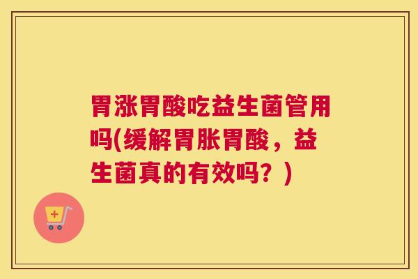 胃涨胃酸吃益生菌管用吗(缓解胃胀胃酸，益生菌真的有效吗？)