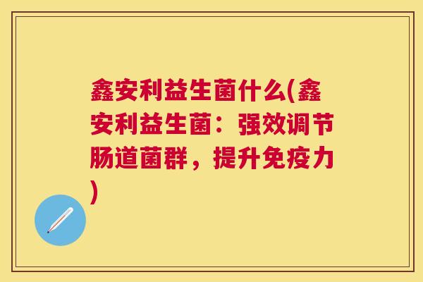 鑫安利益生菌什么(鑫安利益生菌：强效调节肠道菌群，提升免疫力)