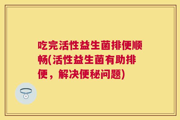 吃完活性益生菌排便顺畅(活性益生菌有助排便，解决便秘问题)