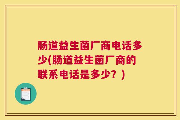 肠道益生菌厂商电话多少(肠道益生菌厂商的联系电话是多少？)