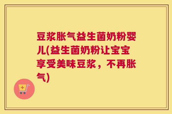 豆浆胀气益生菌奶粉婴儿(益生菌奶粉让宝宝享受美味豆浆，不再胀气)