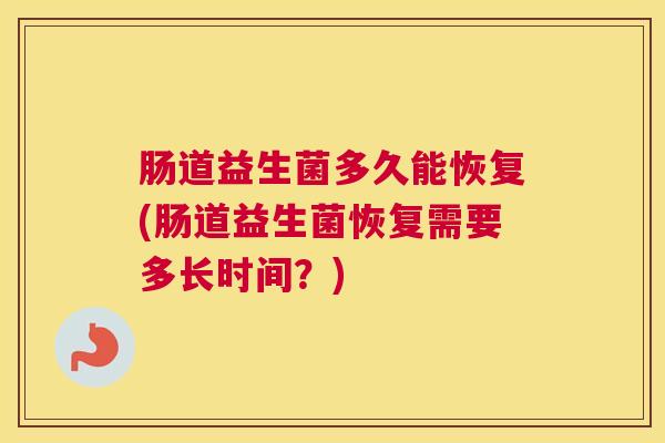 肠道益生菌多久能恢复(肠道益生菌恢复需要多长时间？)