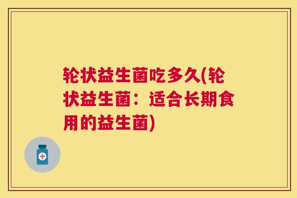 轮状益生菌吃多久(轮状益生菌：适合长期食用的益生菌)