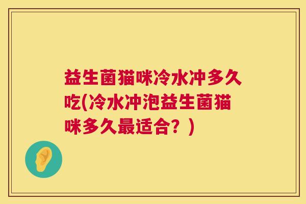 益生菌猫咪冷水冲多久吃(冷水冲泡益生菌猫咪多久最适合？)