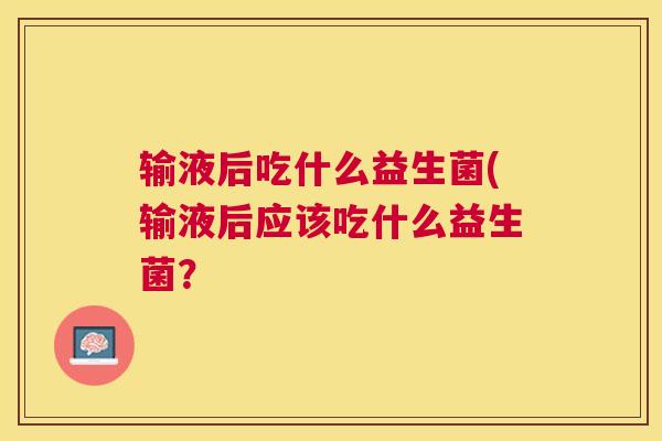 输液后吃什么益生菌(输液后应该吃什么益生菌？